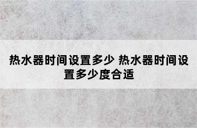 热水器时间设置多少 热水器时间设置多少度合适